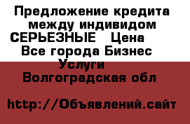 Предложение кредита между индивидом СЕРЬЕЗНЫЕ › Цена ­ 0 - Все города Бизнес » Услуги   . Волгоградская обл.